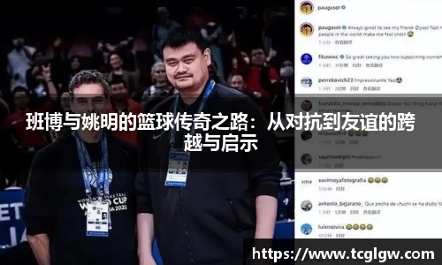 班博与姚明的篮球传奇之路：从对抗到友谊的跨越与启示