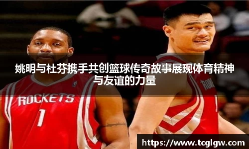 姚明与杜芬携手共创篮球传奇故事展现体育精神与友谊的力量