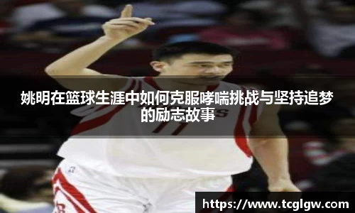 姚明在篮球生涯中如何克服哮喘挑战与坚持追梦的励志故事