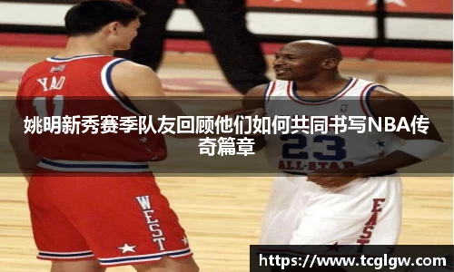 姚明新秀赛季队友回顾他们如何共同书写NBA传奇篇章