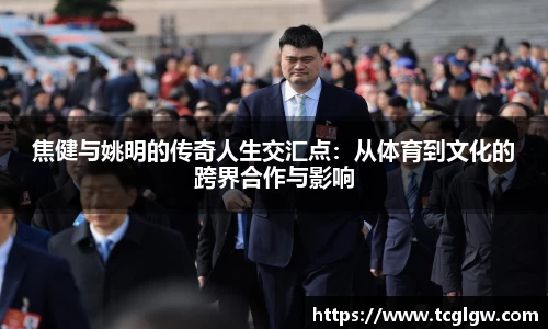 焦健与姚明的传奇人生交汇点：从体育到文化的跨界合作与影响