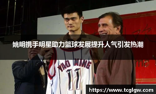 姚明携手明星助力篮球发展提升人气引发热潮