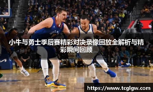 小牛与勇士季后赛精彩对决录像回放全解析与精彩瞬间回顾