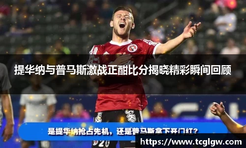 提华纳与普马斯激战正酣比分揭晓精彩瞬间回顾
