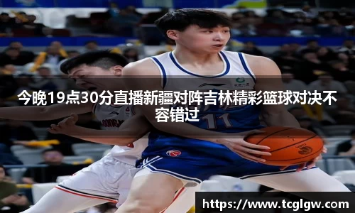 今晚19点30分直播新疆对阵吉林精彩篮球对决不容错过
