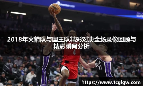 2018年火箭队与国王队精彩对决全场录像回顾与精彩瞬间分析