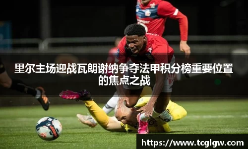 k1体育里尔主场迎战瓦朗谢纳争夺法甲积分榜重要位置的焦点之战