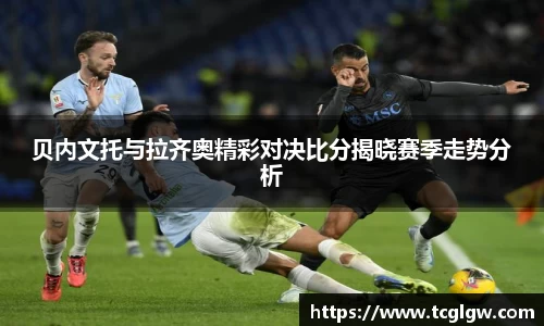 k1体育贝内文托与拉齐奥精彩对决比分揭晓赛季走势分析