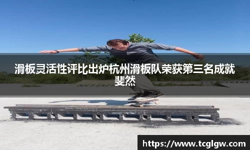 k1体育滑板灵活性评比出炉杭州滑板队荣获第三名成就斐然
