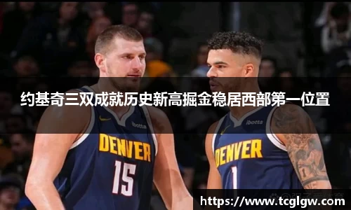 k1体育约基奇三双成就历史新高掘金稳居西部第一位置