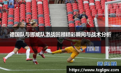 k1体育德国队与挪威队激战回顾精彩瞬间与战术分析